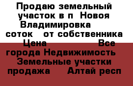 Продаю земельный участок в п. Новоя Владимировка 12,3 соток. (от собственника) › Цена ­ 1 200 000 - Все города Недвижимость » Земельные участки продажа   . Алтай респ.